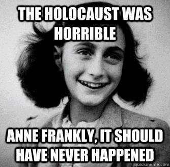 The Holocaust was horrible Anne Frankly, it should have never happened - The Holocaust was horrible Anne Frankly, it should have never happened  Anne frank radiators