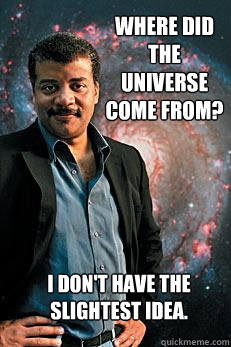 Where did the Universe come from? I don't have the slightest idea.  Neil deGrasse Tyson