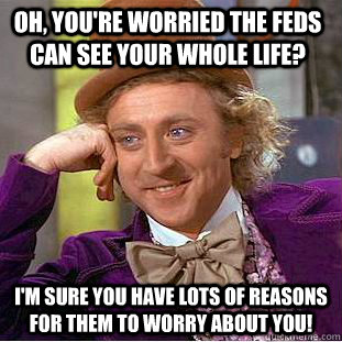 Oh, you're worried the FEDS can see your whole life? i'm sure you have lots of reasons for them to worry about you!  Condescending Wonka