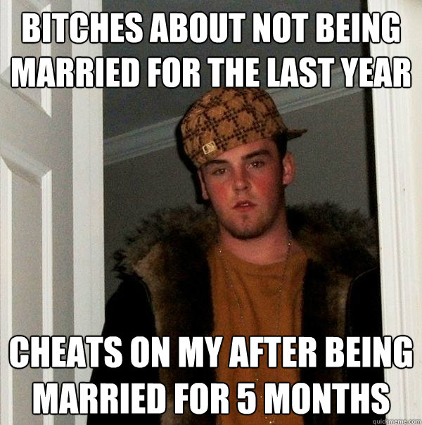 Bitches about not being married for the last year Cheats on my after being married for 5 months - Bitches about not being married for the last year Cheats on my after being married for 5 months  Scumbag Steve