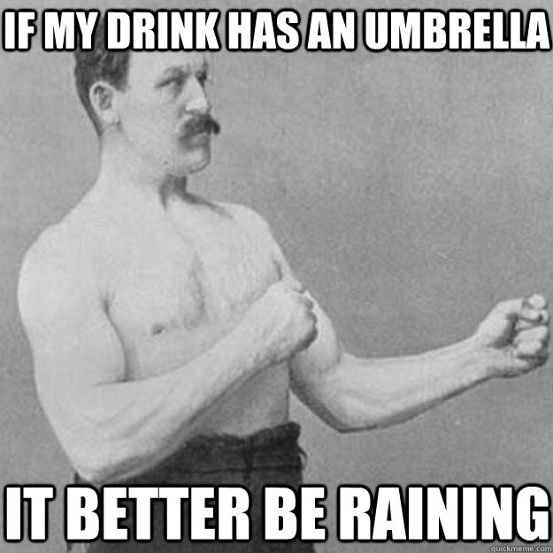 If my drink has an umbrella It better be raining  overly manly man