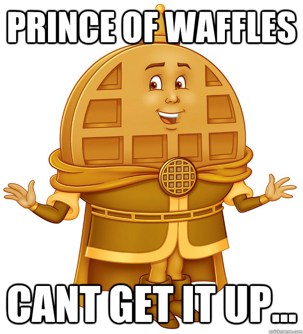 Prince of waffles Cant get it up... - Prince of waffles Cant get it up...  Waffle Prince