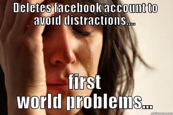 Facebook busy - DELETES FACEBOOK ACCOUNT TO AVOID DISTRACTIONS....  FIRST WORLD PROBLEMS... First World Problems