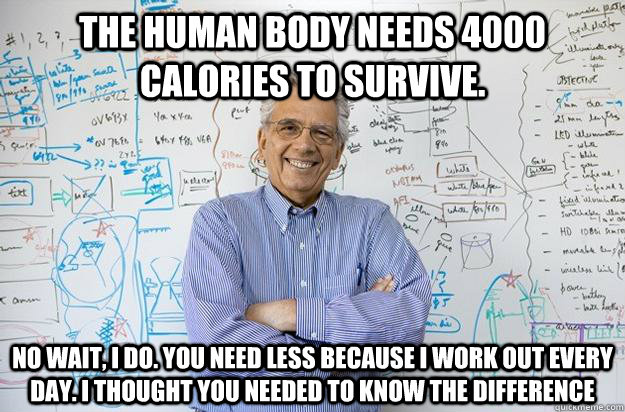 The human body needs 4000 calories to survive.  No wait, I do. You need less because I work out every day. I thought you needed to know the difference - The human body needs 4000 calories to survive.  No wait, I do. You need less because I work out every day. I thought you needed to know the difference  Engineering Professor