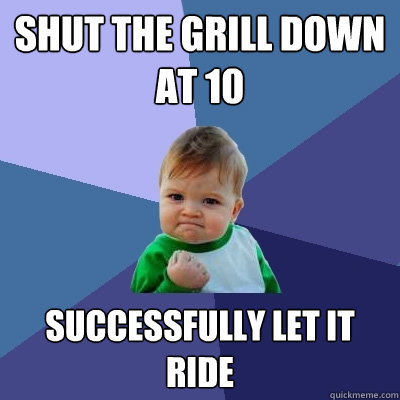 Shut the grill down at 10 successfully let it ride - Shut the grill down at 10 successfully let it ride  Success Kid