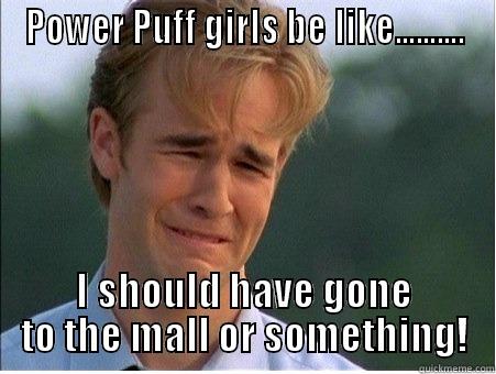 POWER PUFF GIRLS BE LIKE.......... I SHOULD HAVE GONE TO THE MALL OR SOMETHING! 1990s Problems