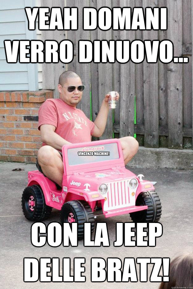 Yeah domani verro dinuovo... con la jeep delle bratz!
 Vincenzo Machine!  drunk dad