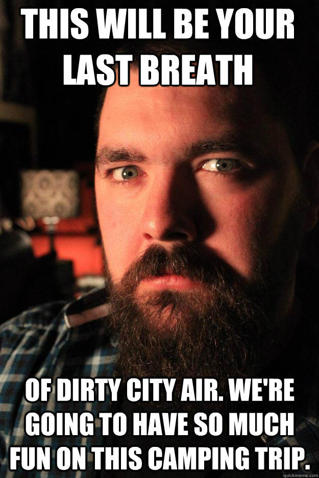this will be your last breath of dirty city air. we're going to have so much fun on this camping trip.  