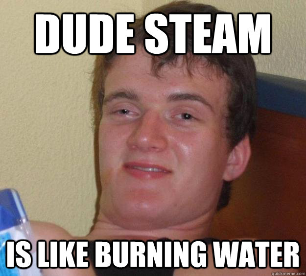 Dude Steam Is like burning water  10 Guy