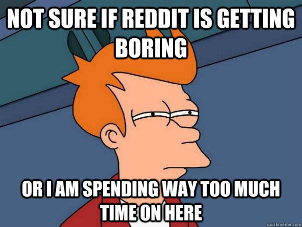 not sure if reddit is getting boring or i am spending way too much time on here - not sure if reddit is getting boring or i am spending way too much time on here  Futurama Fry