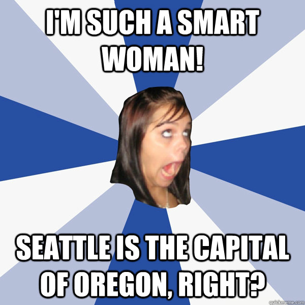 I'm such a smart woman! Seattle is the capital of Oregon, right? - I'm such a smart woman! Seattle is the capital of Oregon, right?  Annoying Facebook Girl