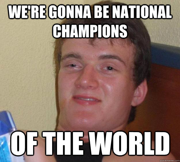 We're gonna be national champions OF THE WORLD  10 Guy