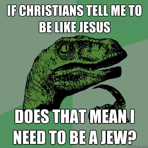 if christians tell me to be like jesus does that mean i need to be a jew?  Philosoraptor