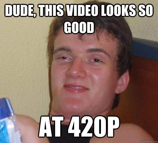 DUDE, THIS VIDEO LOOKS SO GOOD AT 420P - DUDE, THIS VIDEO LOOKS SO GOOD AT 420P  10 Guy