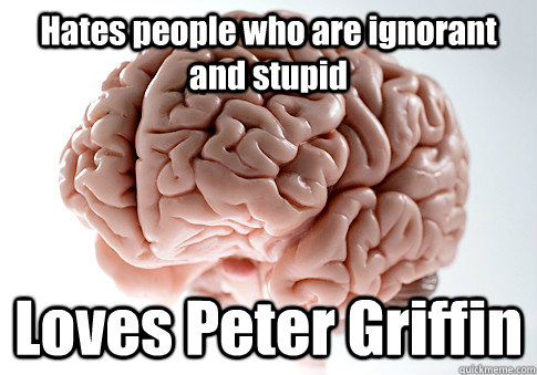 Hates people who are ignorant and stupid Loves Peter Griffin  Scumbag Brain