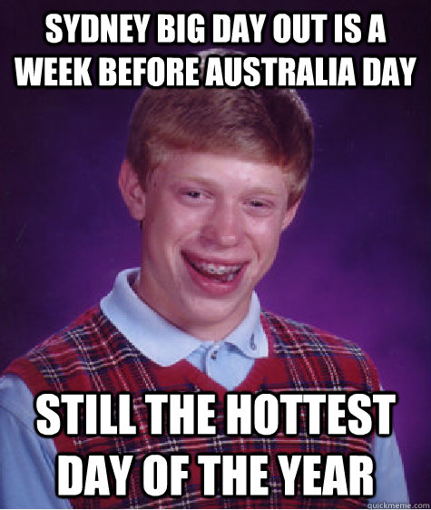 Sydney Big Day out is a week before australia day still the hottest day of the year  Bad Luck Brian