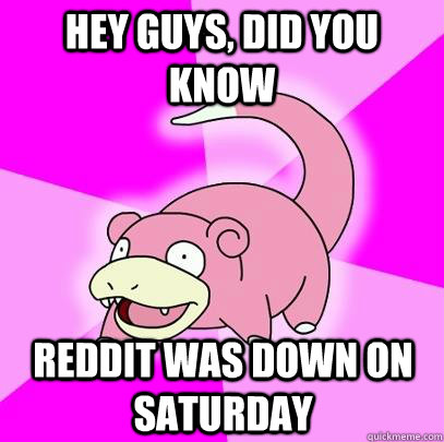 hey guys, did you know Reddit was down on saturday  Slowpoke