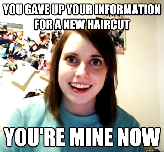 You gave up your information  for a new haircut YOU're mine now  Overly Attached Girlfriend