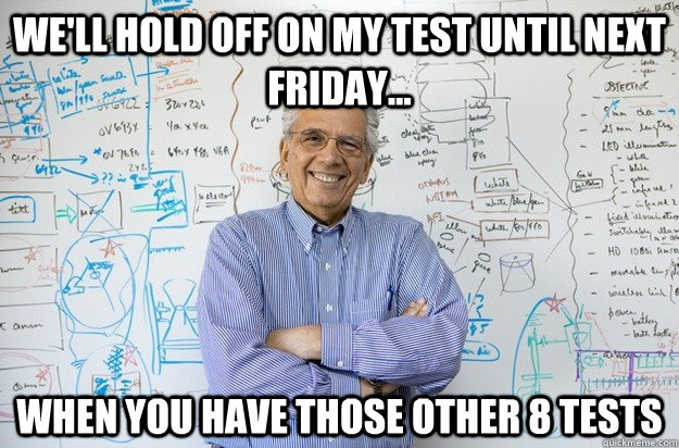 We'll hold off on my test until next friday... when you have those other 8 tests - We'll hold off on my test until next friday... when you have those other 8 tests  Engineering Professor