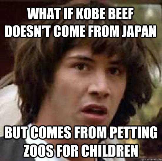 what if kobe beef doesn't come from japan but comes from petting zoos for children - what if kobe beef doesn't come from japan but comes from petting zoos for children  conspiracy keanu