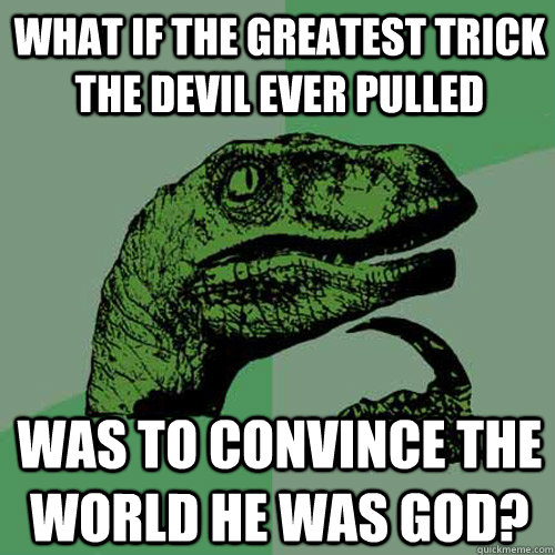 What if the greatest trick the devil ever pulled was to convince the world he was god?  Philosoraptor