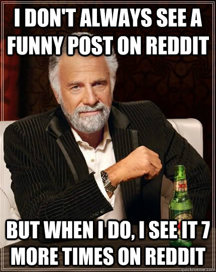 I don't always see a funny post on reddit but when i do, i see it 7 more times on reddit  