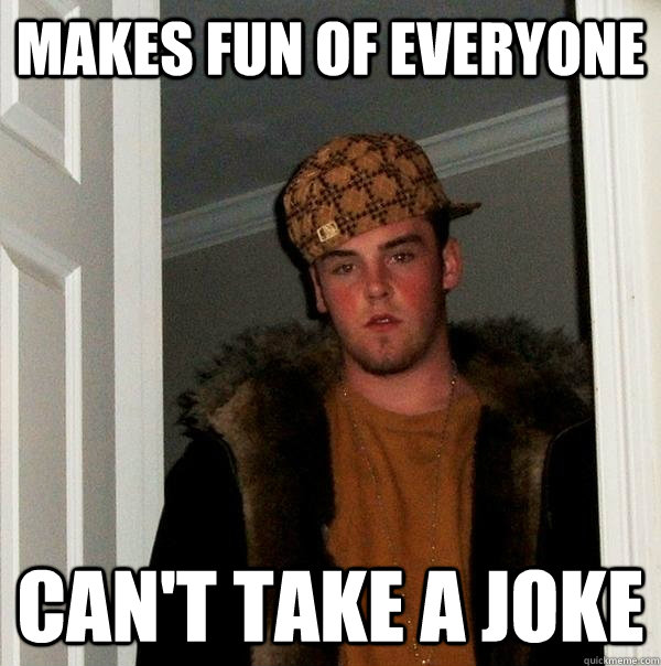 Makes fun of everyone Can't take a joke - Makes fun of everyone Can't take a joke  Scumbag Steve