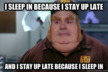 I sleep in because I stay up late And I stay up late because I sleep in  