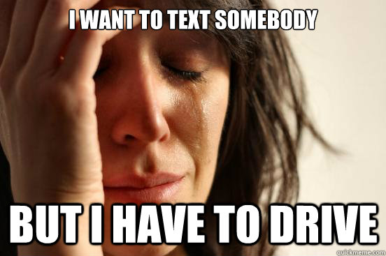 I want to text somebody but i have to drive  First World Problems