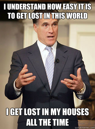 I understand how easy it is to get lost in this world I get lost in my houses all the time  Relatable Romney