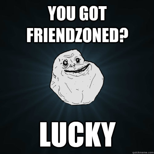 you got friendzoned? Lucky  Forever Alone