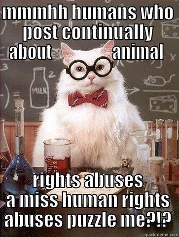 MMMHH HUMANS WHO POST CONTINUALLY ABOUT                   ANIMAL  RIGHTS ABUSES A MISS HUMAN RIGHTS ABUSES PUZZLE ME?!? Chemistry Cat