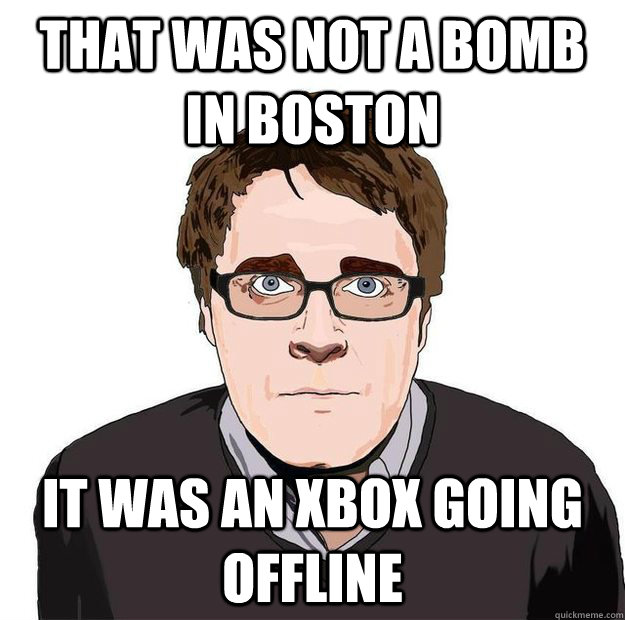 That was not a bomb in BOston It was an xbox going offline - That was not a bomb in BOston It was an xbox going offline  Always Online Adam Orth