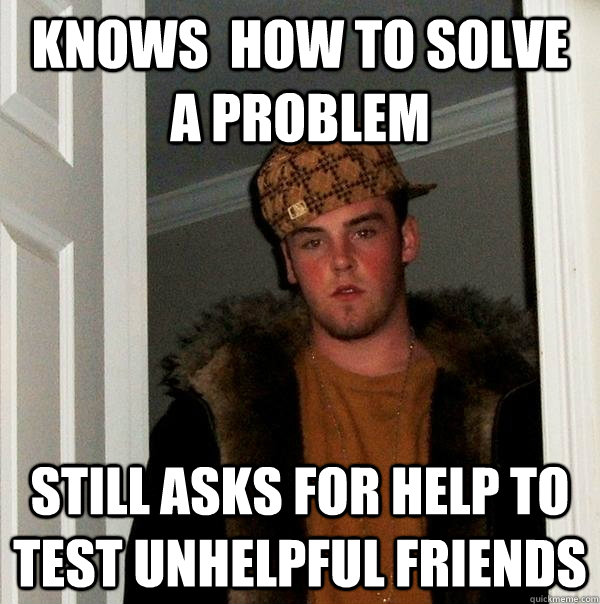 knows  how to solve a problem still asks for help to test unhelpful friends - knows  how to solve a problem still asks for help to test unhelpful friends  Scumbag Steve