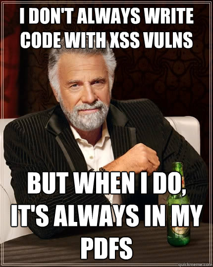 I don't always write code with XSS vulns But when I do, it's always in my PDFs - I don't always write code with XSS vulns But when I do, it's always in my PDFs  The Most Interesting Man In The World