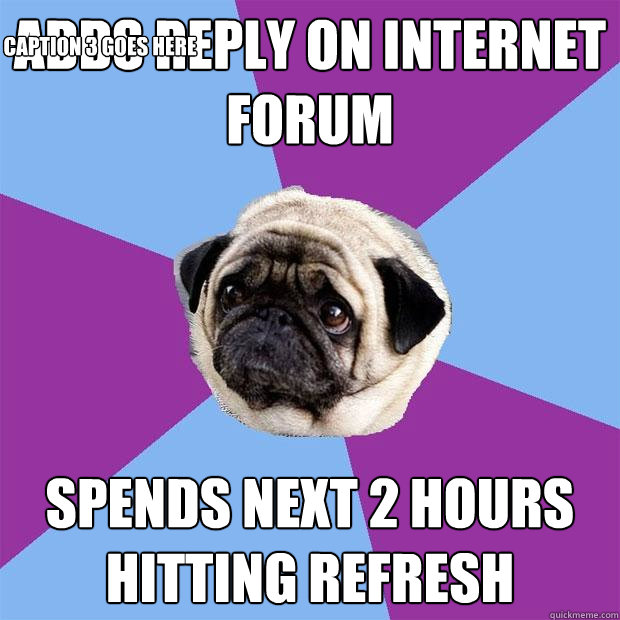 Adds reply on internet forum Spends next 2 hours hitting refresh Caption 3 goes here - Adds reply on internet forum Spends next 2 hours hitting refresh Caption 3 goes here  Lonely Pug