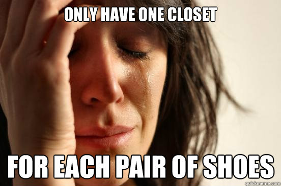 Only have one closet For each pair of shoes  First World Problems