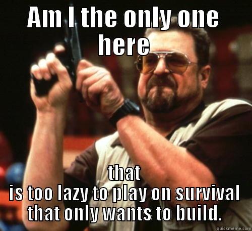 AM I THE ONLY ONE HERE THAT IS TOO LAZY TO PLAY ON SURVIVAL THAT ONLY WANTS TO BUILD. Am I The Only One Around Here