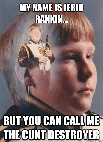 MY name is Jerid rankin...
 
 but you can call me the cunt destroyer  PTSD Clarinet Boy