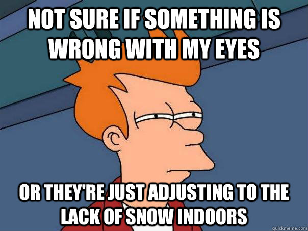 Not sure if something is wrong with my eyes Or they're just adjusting to the lack of snow indoors  Futurama Fry