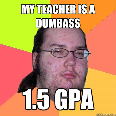 My teacher is a dumbass 1.5 gpa  Butthurt Dweller