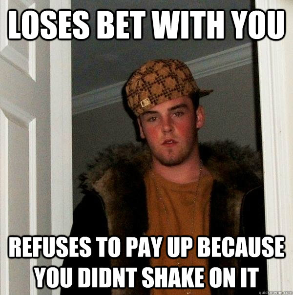 loses bet with you refuses to pay up because you didnt shake on it  Scumbag Steve