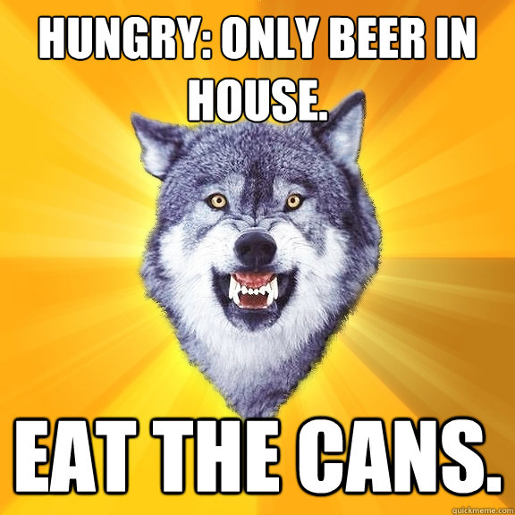 Hungry: Only beer in house. eat the cans.  Courage Wolf