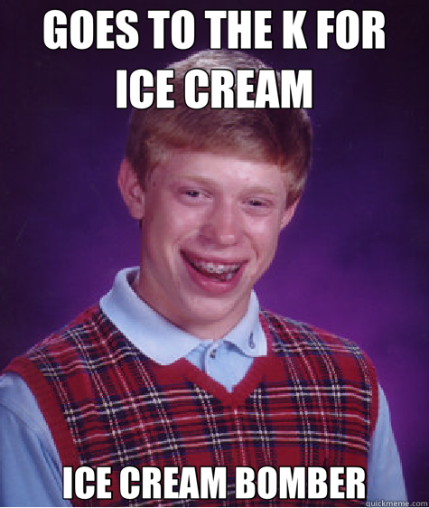 GOES TO THE K FOR               ICE CREAM ICE CREAM BOMBER  Bad Luck Brian