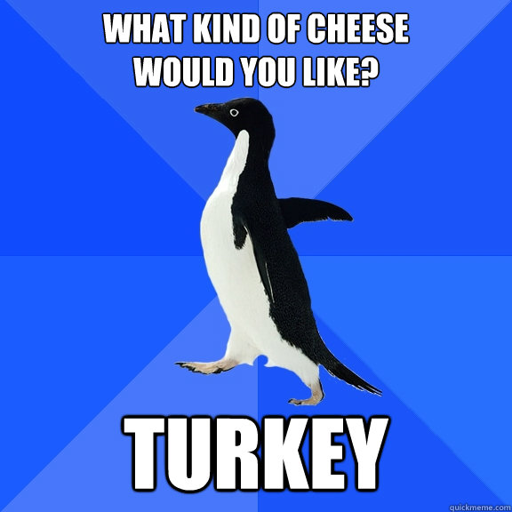 What kind of cheese 
would you like? Turkey  Socially Awkward Penguin