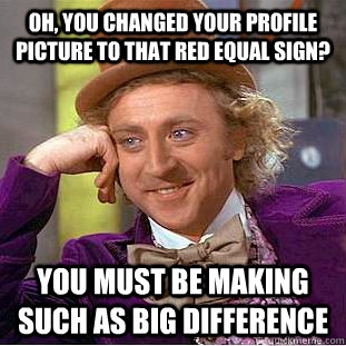 Oh, you changed your profile picture to that red equal sign? You must be making such as big difference  Condescending Wonka