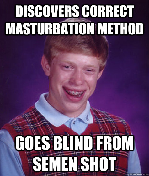 Discovers correct masturbation method goes blind from semen shot  Bad Luck Brian