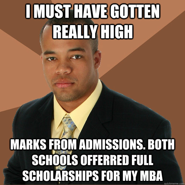 i must have gotten really high marks from admissions. both schools offerred full scholarships for my mba  Successful Black Man