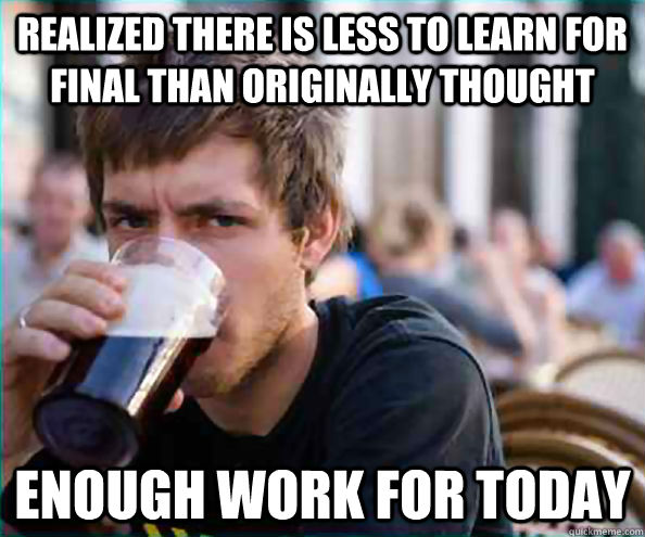 realized there is less to learn for final than originally thought enough work for today - realized there is less to learn for final than originally thought enough work for today  Lazy College Senior