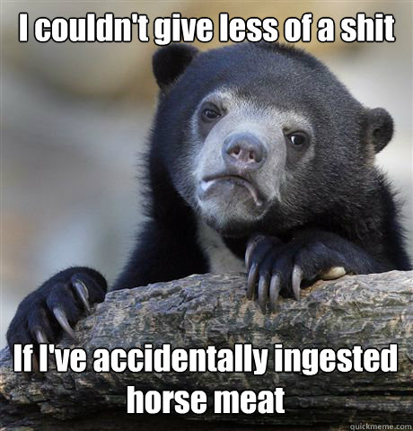 I couldn't give less of a shit  If I've accidentally ingested horse meat  Confession Bear